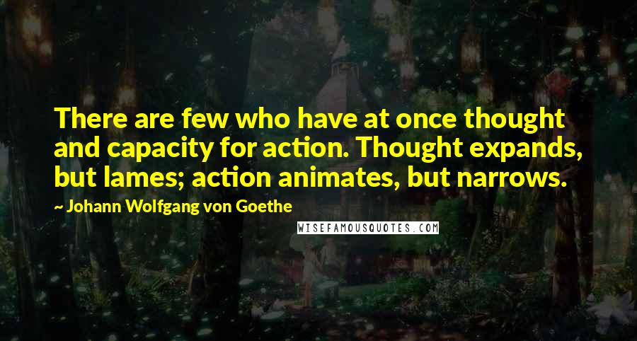 Johann Wolfgang Von Goethe Quotes: There are few who have at once thought and capacity for action. Thought expands, but lames; action animates, but narrows.