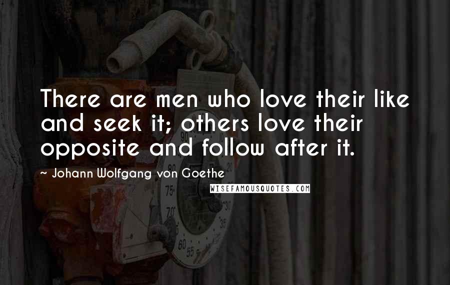 Johann Wolfgang Von Goethe Quotes: There are men who love their like and seek it; others love their opposite and follow after it.