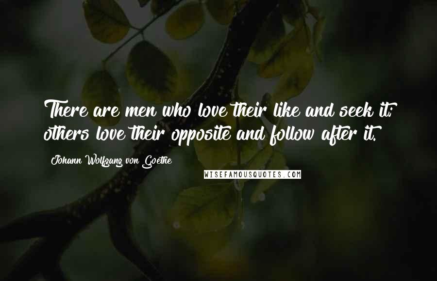 Johann Wolfgang Von Goethe Quotes: There are men who love their like and seek it; others love their opposite and follow after it.