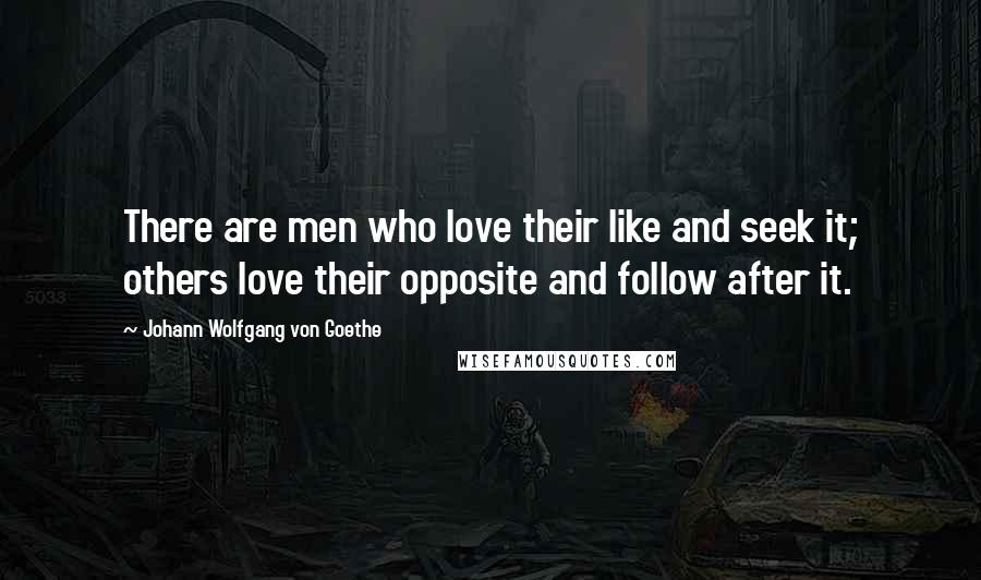 Johann Wolfgang Von Goethe Quotes: There are men who love their like and seek it; others love their opposite and follow after it.