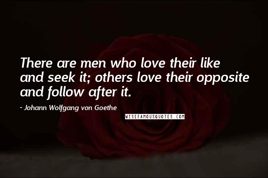 Johann Wolfgang Von Goethe Quotes: There are men who love their like and seek it; others love their opposite and follow after it.