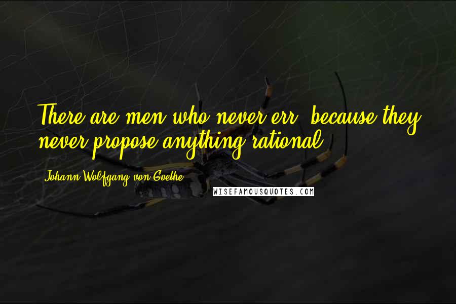 Johann Wolfgang Von Goethe Quotes: There are men who never err, because they never propose anything rational.