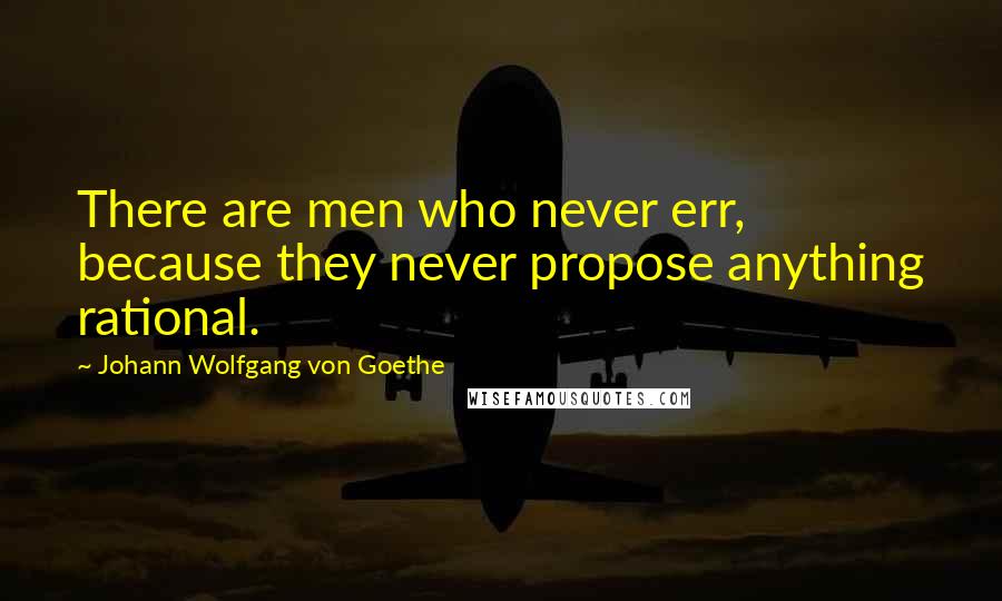 Johann Wolfgang Von Goethe Quotes: There are men who never err, because they never propose anything rational.