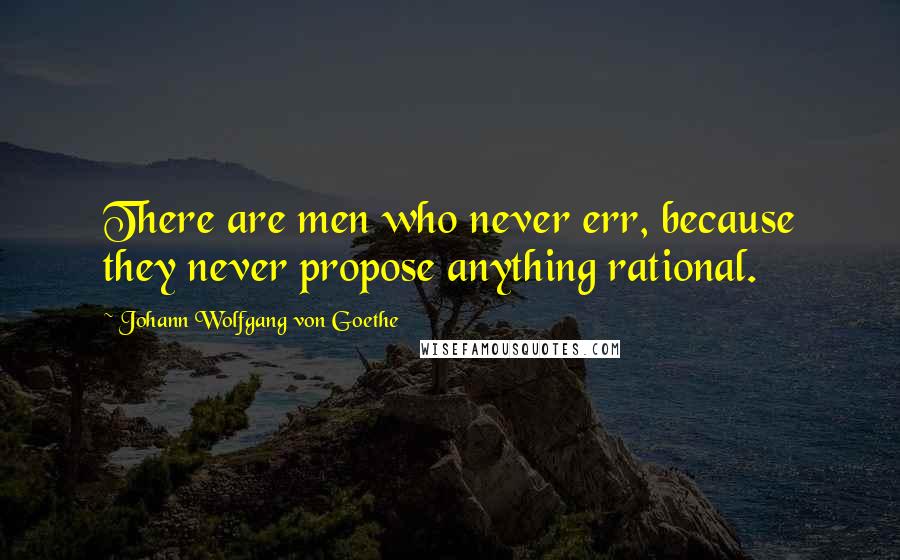 Johann Wolfgang Von Goethe Quotes: There are men who never err, because they never propose anything rational.