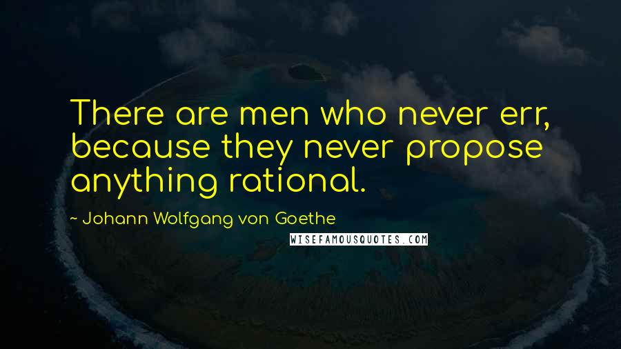 Johann Wolfgang Von Goethe Quotes: There are men who never err, because they never propose anything rational.