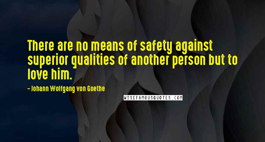 Johann Wolfgang Von Goethe Quotes: There are no means of safety against superior qualities of another person but to love him.