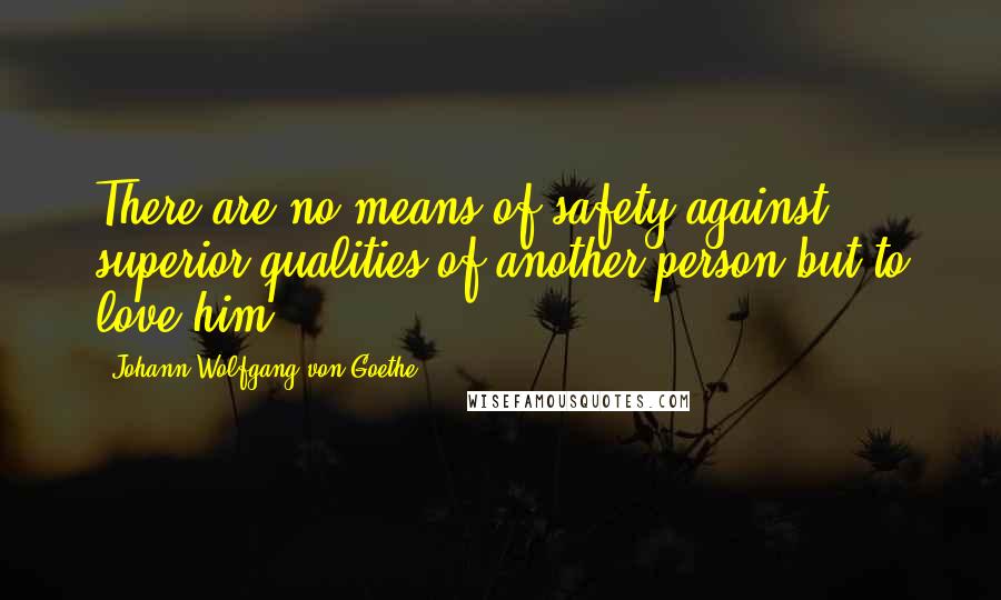 Johann Wolfgang Von Goethe Quotes: There are no means of safety against superior qualities of another person but to love him.