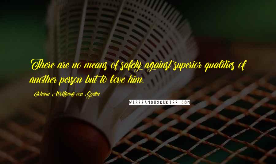 Johann Wolfgang Von Goethe Quotes: There are no means of safety against superior qualities of another person but to love him.