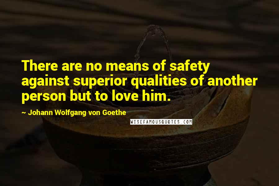 Johann Wolfgang Von Goethe Quotes: There are no means of safety against superior qualities of another person but to love him.
