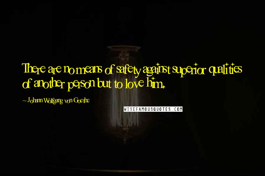 Johann Wolfgang Von Goethe Quotes: There are no means of safety against superior qualities of another person but to love him.