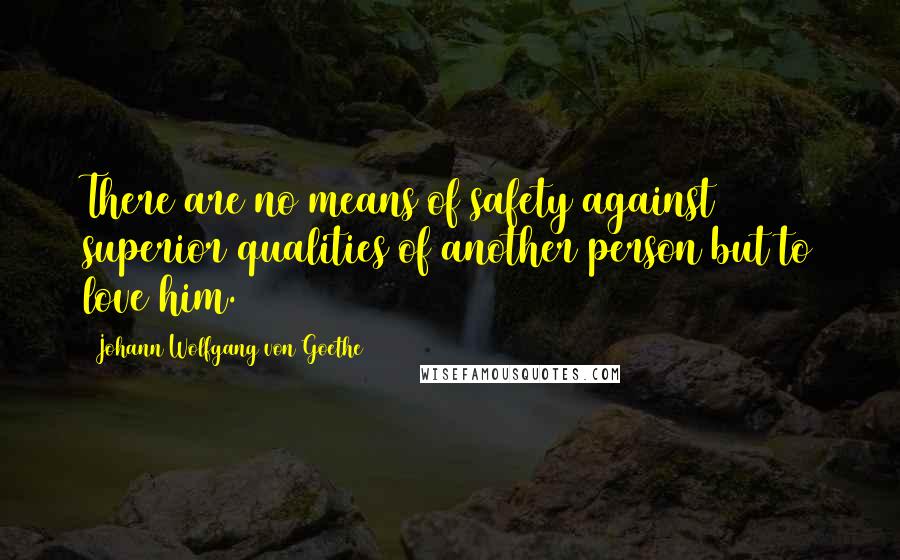 Johann Wolfgang Von Goethe Quotes: There are no means of safety against superior qualities of another person but to love him.