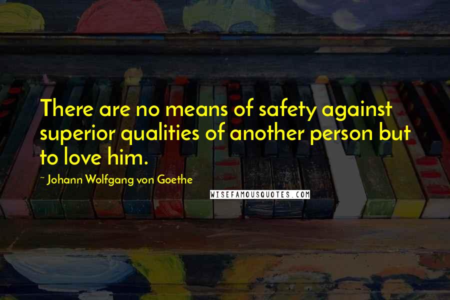 Johann Wolfgang Von Goethe Quotes: There are no means of safety against superior qualities of another person but to love him.
