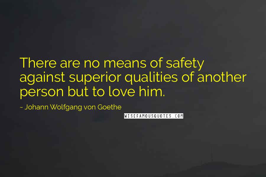 Johann Wolfgang Von Goethe Quotes: There are no means of safety against superior qualities of another person but to love him.