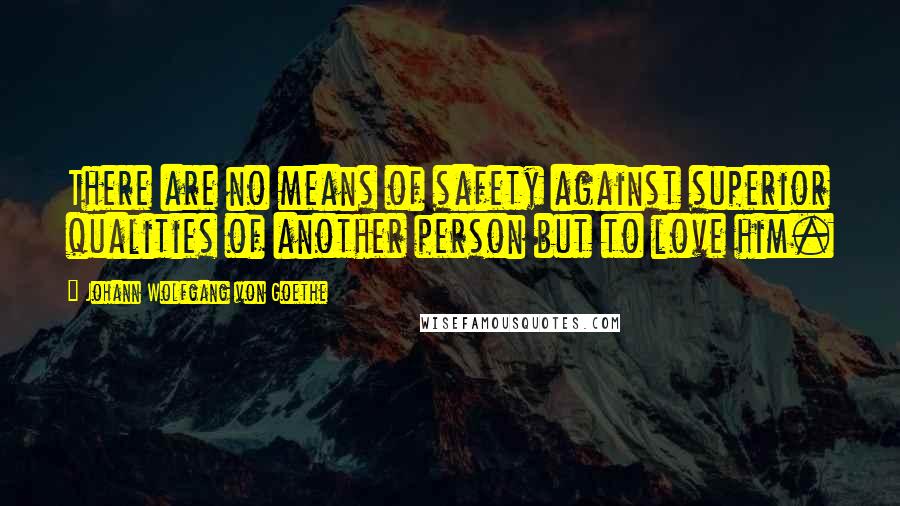 Johann Wolfgang Von Goethe Quotes: There are no means of safety against superior qualities of another person but to love him.