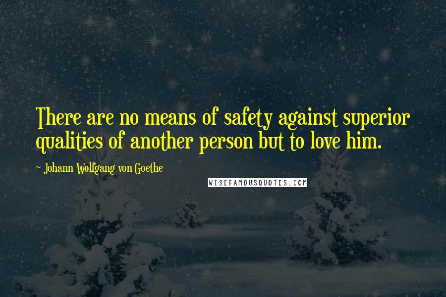 Johann Wolfgang Von Goethe Quotes: There are no means of safety against superior qualities of another person but to love him.