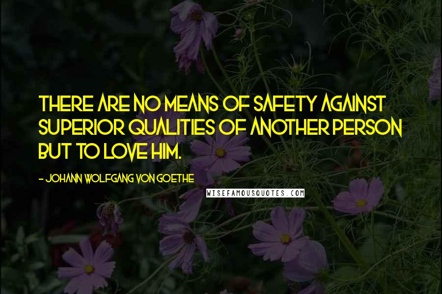 Johann Wolfgang Von Goethe Quotes: There are no means of safety against superior qualities of another person but to love him.