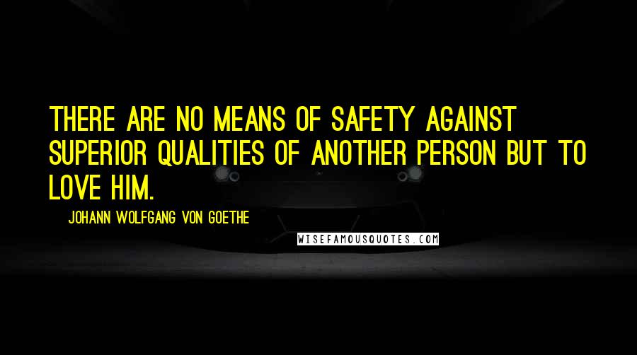 Johann Wolfgang Von Goethe Quotes: There are no means of safety against superior qualities of another person but to love him.
