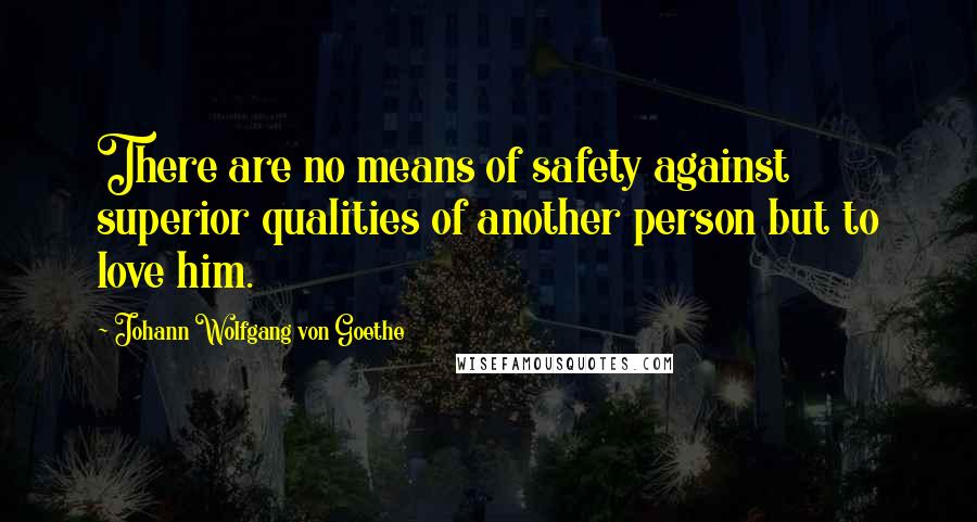 Johann Wolfgang Von Goethe Quotes: There are no means of safety against superior qualities of another person but to love him.