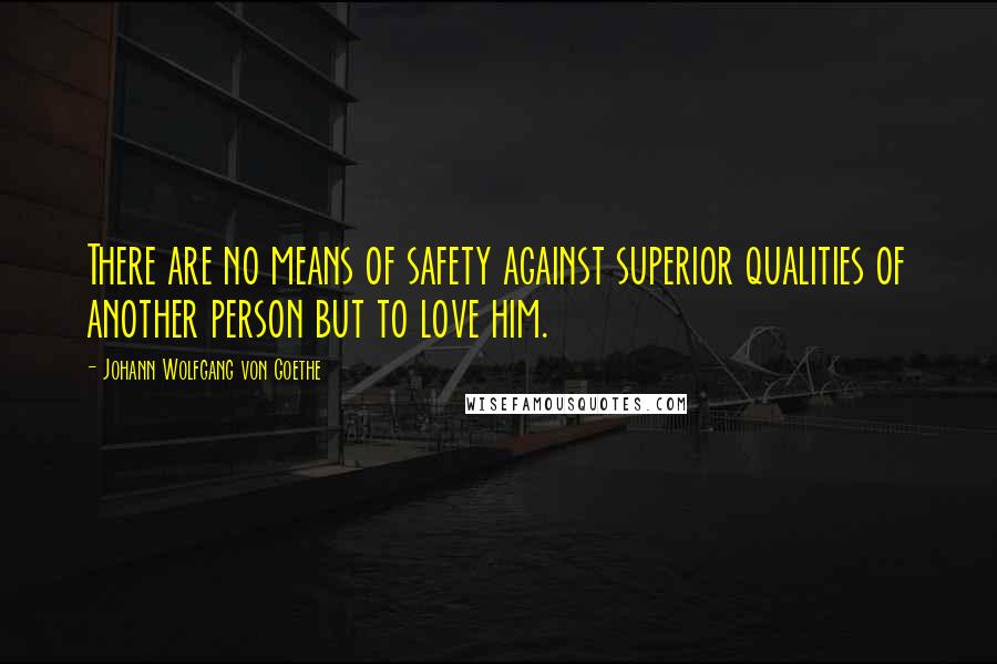 Johann Wolfgang Von Goethe Quotes: There are no means of safety against superior qualities of another person but to love him.