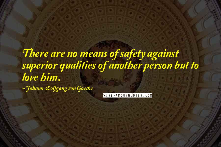 Johann Wolfgang Von Goethe Quotes: There are no means of safety against superior qualities of another person but to love him.