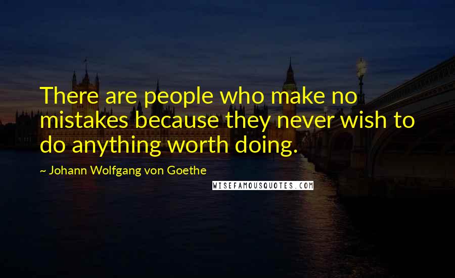 Johann Wolfgang Von Goethe Quotes: There are people who make no mistakes because they never wish to do anything worth doing.