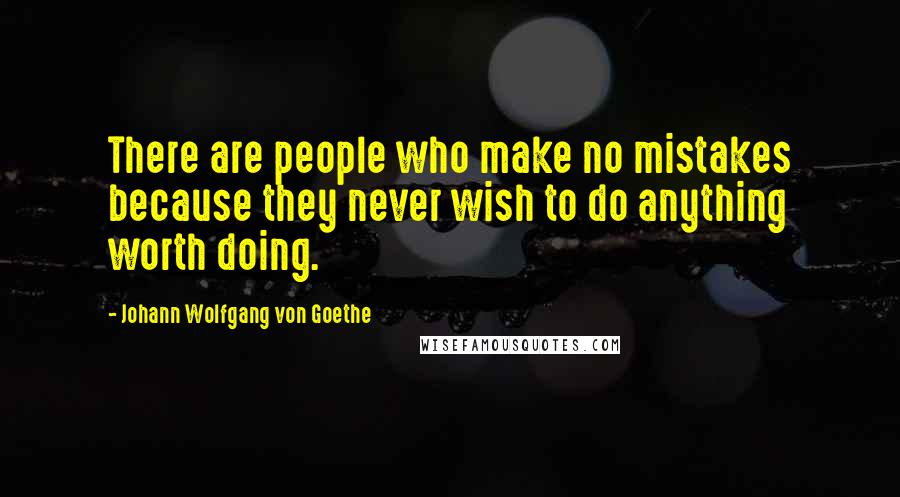 Johann Wolfgang Von Goethe Quotes: There are people who make no mistakes because they never wish to do anything worth doing.