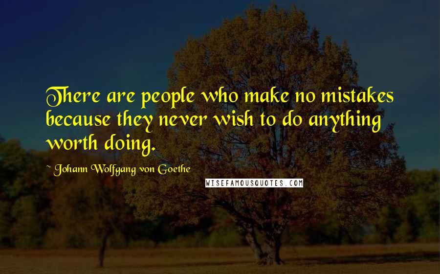 Johann Wolfgang Von Goethe Quotes: There are people who make no mistakes because they never wish to do anything worth doing.