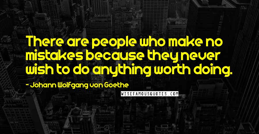Johann Wolfgang Von Goethe Quotes: There are people who make no mistakes because they never wish to do anything worth doing.