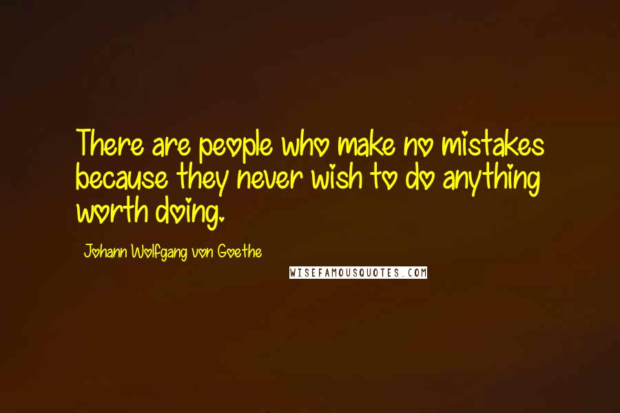 Johann Wolfgang Von Goethe Quotes: There are people who make no mistakes because they never wish to do anything worth doing.