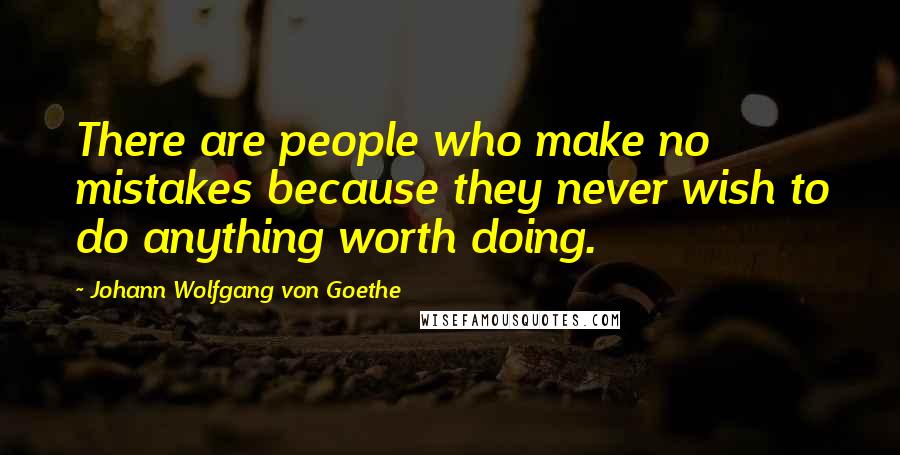 Johann Wolfgang Von Goethe Quotes: There are people who make no mistakes because they never wish to do anything worth doing.