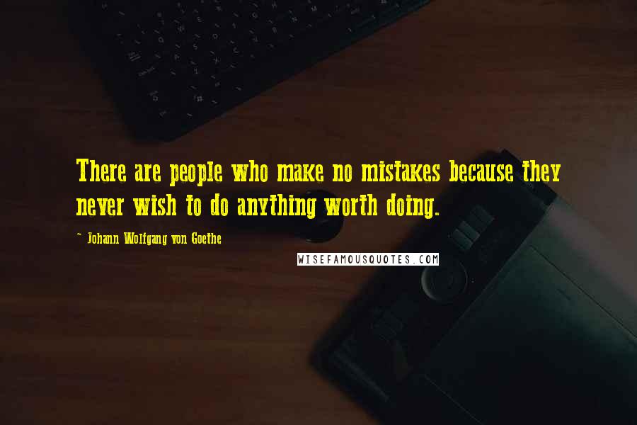 Johann Wolfgang Von Goethe Quotes: There are people who make no mistakes because they never wish to do anything worth doing.