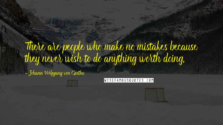 Johann Wolfgang Von Goethe Quotes: There are people who make no mistakes because they never wish to do anything worth doing.