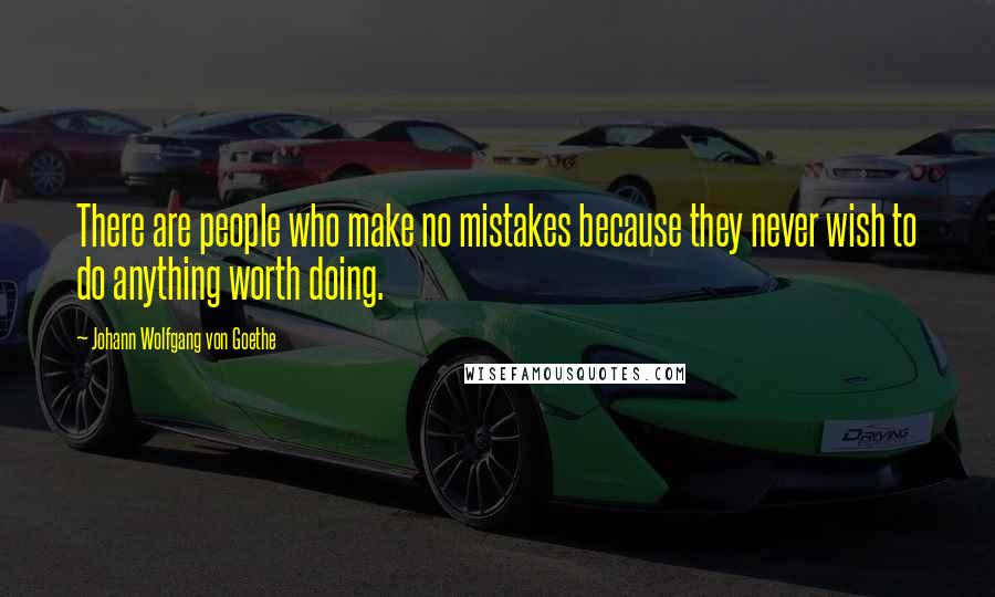 Johann Wolfgang Von Goethe Quotes: There are people who make no mistakes because they never wish to do anything worth doing.