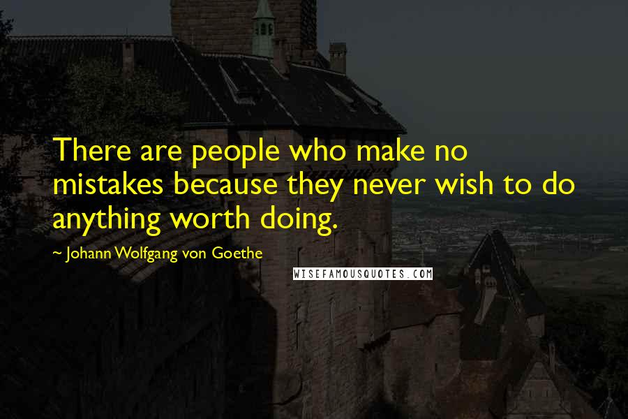 Johann Wolfgang Von Goethe Quotes: There are people who make no mistakes because they never wish to do anything worth doing.