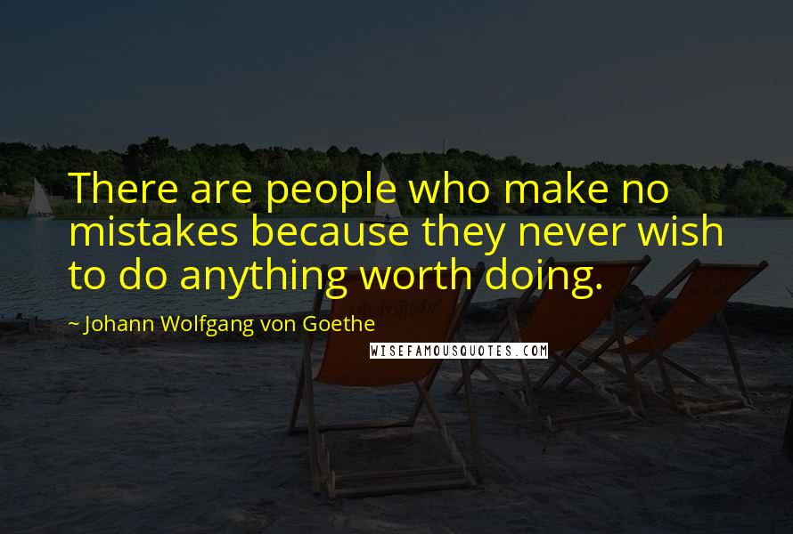 Johann Wolfgang Von Goethe Quotes: There are people who make no mistakes because they never wish to do anything worth doing.