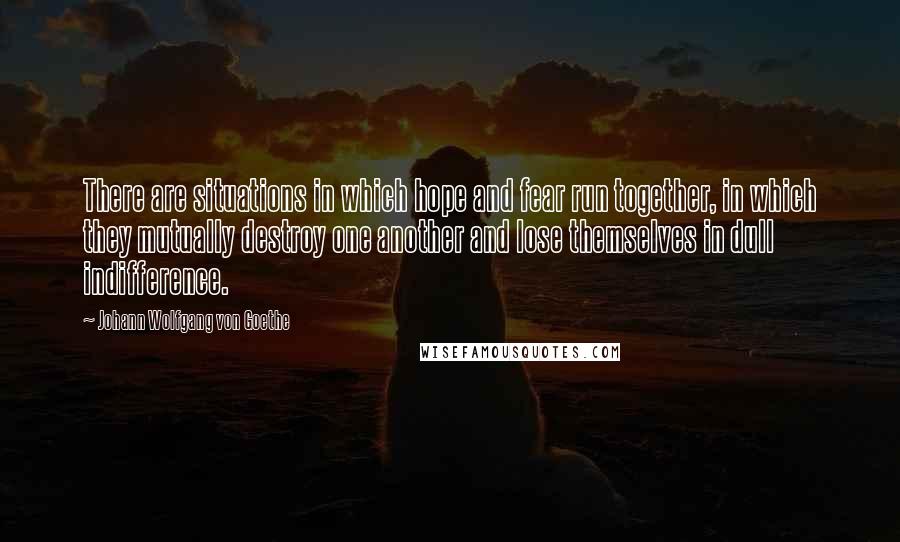 Johann Wolfgang Von Goethe Quotes: There are situations in which hope and fear run together, in which they mutually destroy one another and lose themselves in dull indifference.