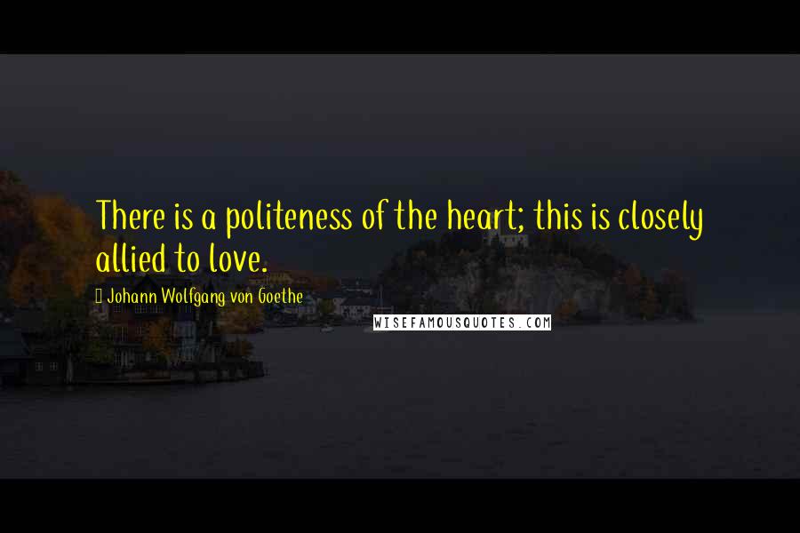 Johann Wolfgang Von Goethe Quotes: There is a politeness of the heart; this is closely allied to love.