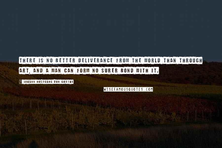 Johann Wolfgang Von Goethe Quotes: There is no better deliverance from the world than through art, and a man can form no surer bond with it.