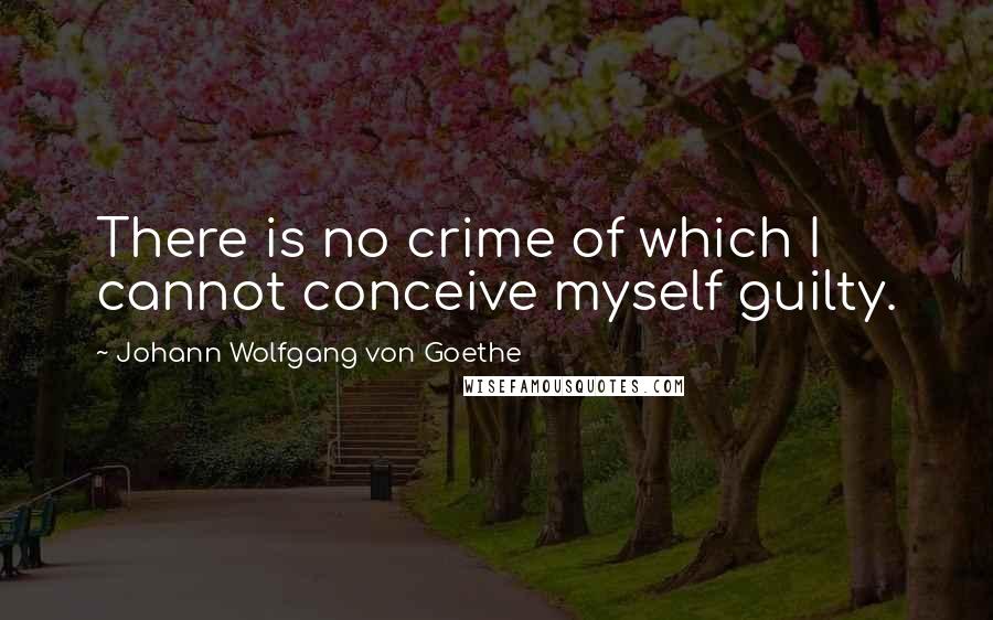 Johann Wolfgang Von Goethe Quotes: There is no crime of which I cannot conceive myself guilty.