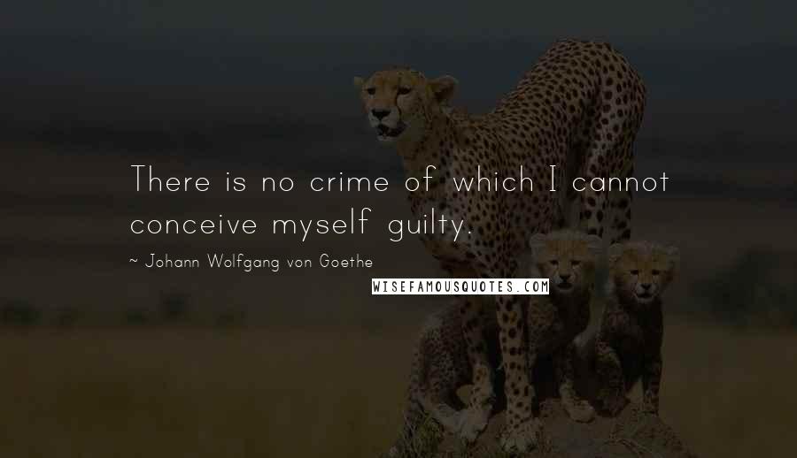 Johann Wolfgang Von Goethe Quotes: There is no crime of which I cannot conceive myself guilty.