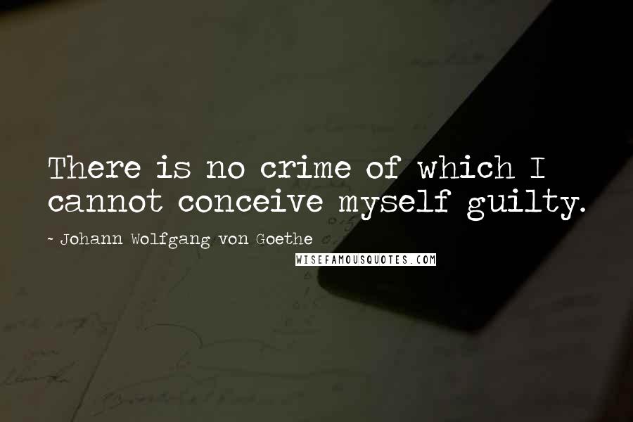 Johann Wolfgang Von Goethe Quotes: There is no crime of which I cannot conceive myself guilty.