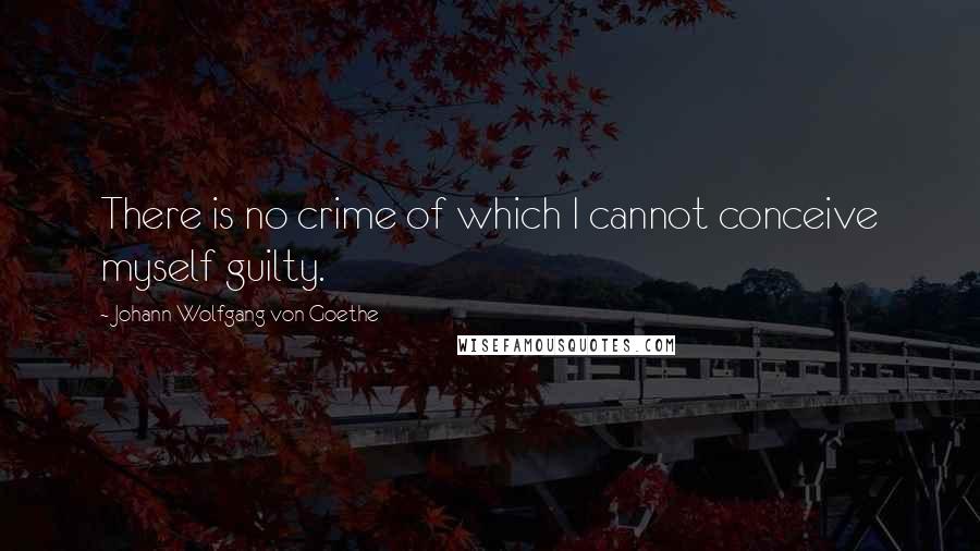 Johann Wolfgang Von Goethe Quotes: There is no crime of which I cannot conceive myself guilty.