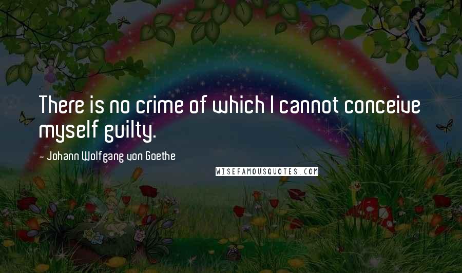 Johann Wolfgang Von Goethe Quotes: There is no crime of which I cannot conceive myself guilty.