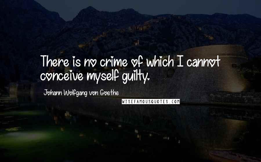 Johann Wolfgang Von Goethe Quotes: There is no crime of which I cannot conceive myself guilty.