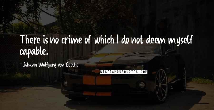 Johann Wolfgang Von Goethe Quotes: There is no crime of which I do not deem myself capable.