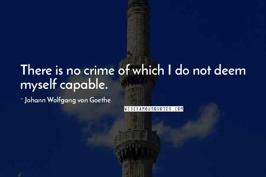 Johann Wolfgang Von Goethe Quotes: There is no crime of which I do not deem myself capable.