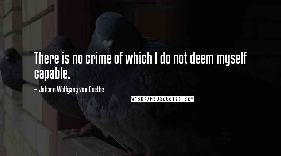 Johann Wolfgang Von Goethe Quotes: There is no crime of which I do not deem myself capable.