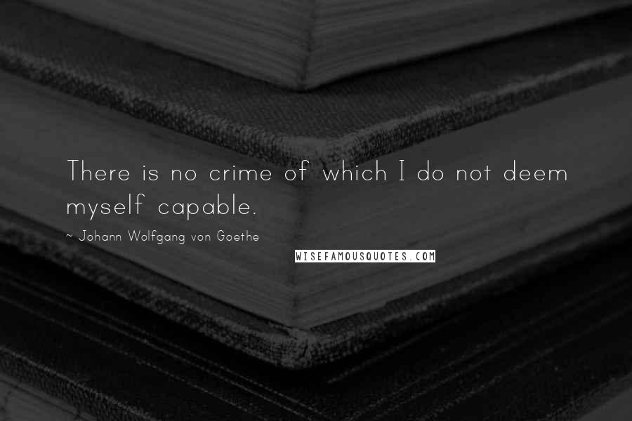 Johann Wolfgang Von Goethe Quotes: There is no crime of which I do not deem myself capable.