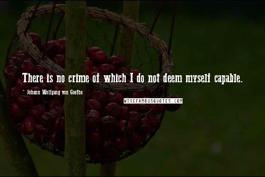 Johann Wolfgang Von Goethe Quotes: There is no crime of which I do not deem myself capable.