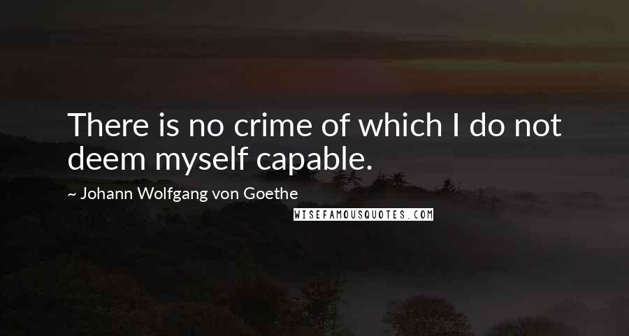 Johann Wolfgang Von Goethe Quotes: There is no crime of which I do not deem myself capable.